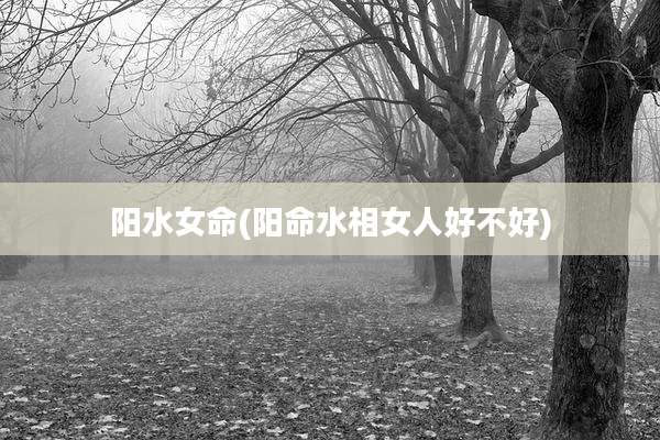 阳水女命(阳命水相女人好不好)