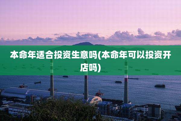 本命年适合投资生意吗(本命年可以投资开店吗)