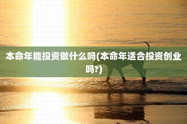 本命年能投资做什么吗(本命年适合投资创业吗?)