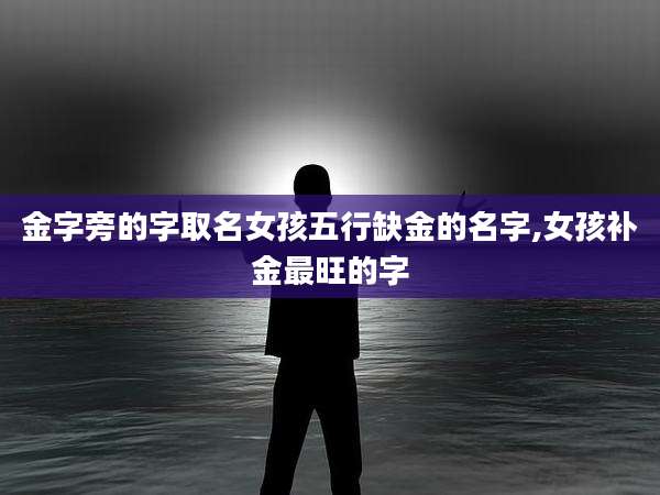 金字旁的字取名女孩五行缺金的名字,女孩补金最旺的字