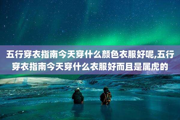 五行穿衣指南今天穿什么颜色衣服好呢,五行穿衣指南今天穿什么衣服好而且是属虎的