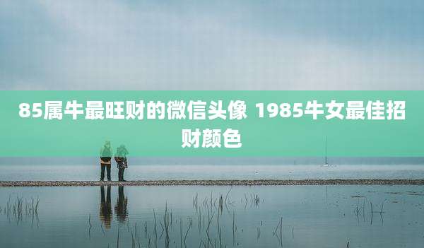 85属牛最旺财的微信头像 1985牛女最佳招财颜色