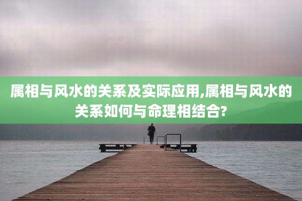 属相与风水的关系及实际应用,属相与风水的关系如何与命理相结合?