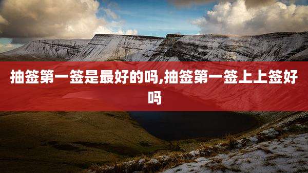 抽签第一签是最好的吗,抽签第一签上上签好吗