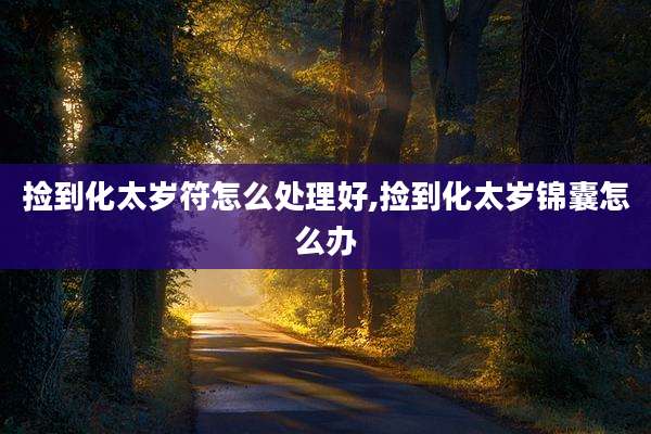 捡到化太岁符怎么处理好,捡到化太岁锦囊怎么办