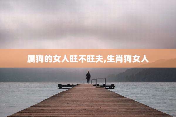 属狗的女人旺不旺夫,生肖狗女人