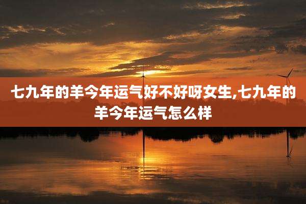 七九年的羊今年运气好不好呀女生,七九年的羊今年运气怎么样