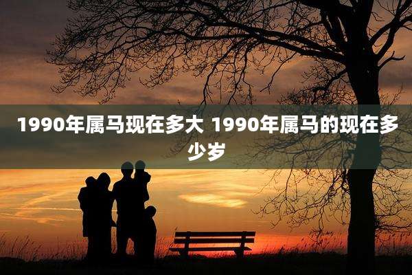 1990年属马现在多大 1990年属马的现在多少岁