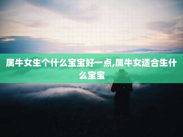 属牛女生个什么宝宝好一点,属牛女适合生什么宝宝