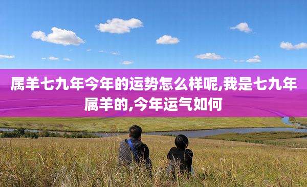 属羊七九年今年的运势怎么样呢,我是七九年属羊的,今年运气如何