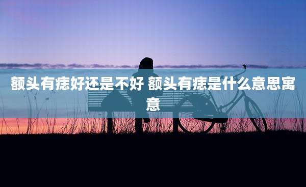 额头有痣好还是不好 额头有痣是什么意思寓意