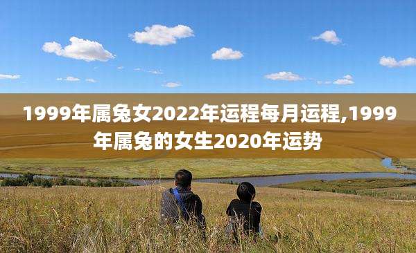 1999年属兔女2022年运程每月运程,1999年属兔的女生2020年运势