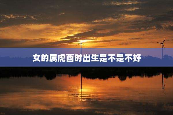 女的属虎酉时出生是不是不好