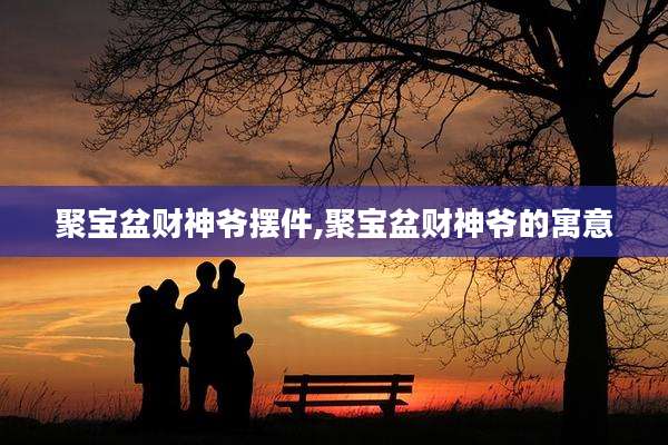 聚宝盆财神爷摆件,聚宝盆财神爷的寓意