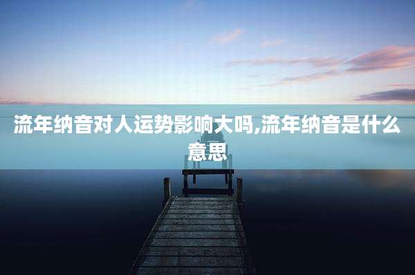流年纳音对人运势影响大吗,流年纳音是什么意思