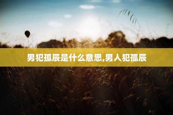 男犯孤辰是什么意思,男人犯孤辰