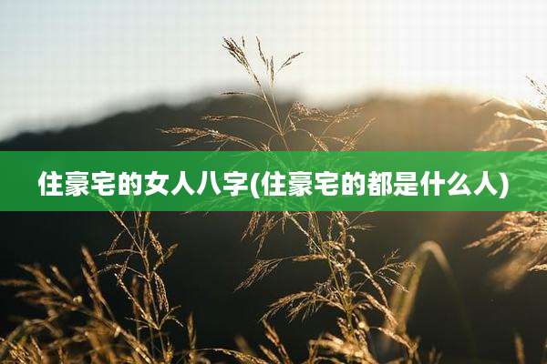住豪宅的女人八字(住豪宅的都是什么人)