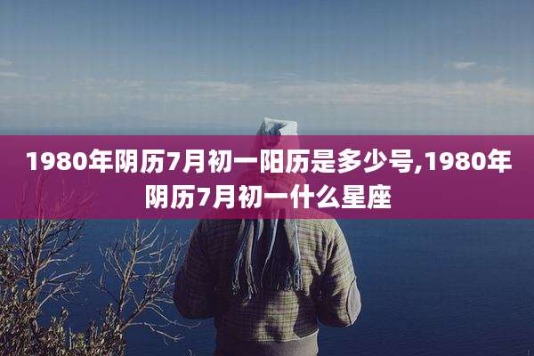 1980年阴历7月初一阳历是多少号,1980年阴历7月初一什么星座