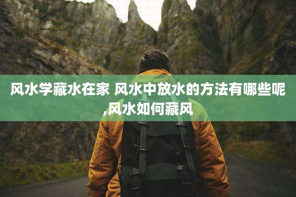 风水学藏水在家 风水中放水的方法有哪些呢,风水如何藏风
