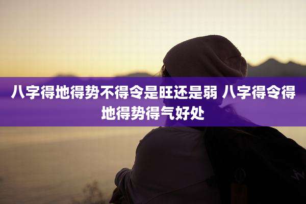 八字得地得势不得令是旺还是弱 八字得令得地得势得气好处