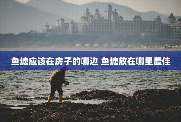 鱼塘应该在房子的哪边 鱼塘放在哪里最佳