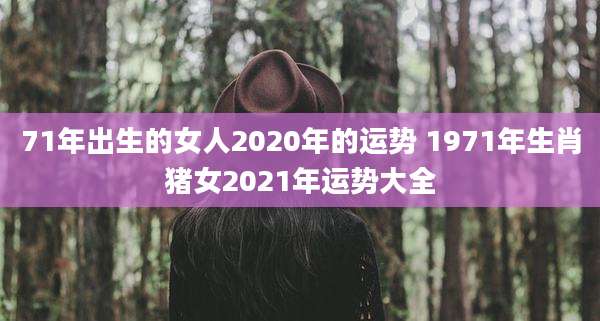 71年出生的女人2020年的运势 1971年生肖猪女2021年运势大全