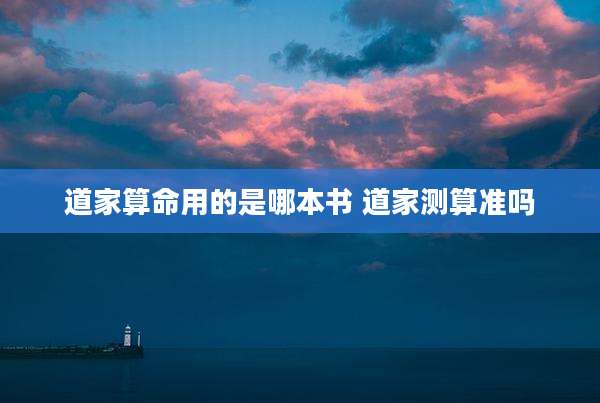 道家算命用的是哪本书 道家测算准吗