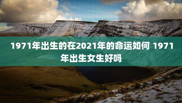 1971年出生的在2021年的命运如何 1971年出生女生好吗