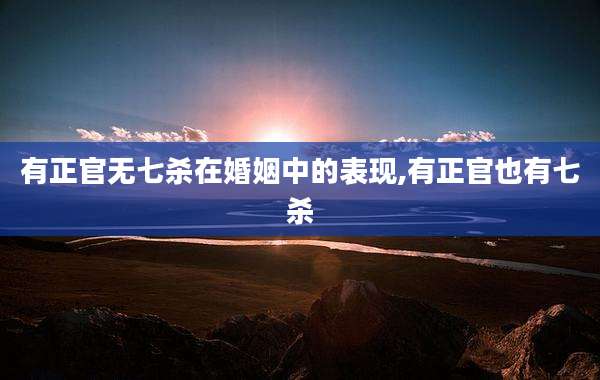 有正官无七杀在婚姻中的表现,有正官也有七杀