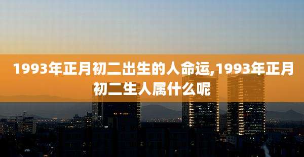 1993年正月初二出生的人命运,1993年正月初二生人属什么呢
