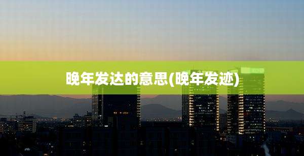 晚年发达的意思(晚年发迹)