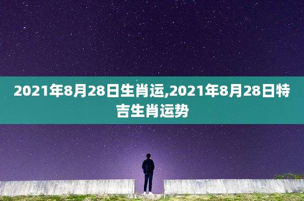 2021年8月28日生肖运,2021年8月28日特吉生肖运势