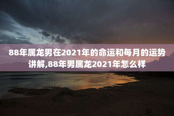 88年属龙男在2021年的命运和每月的运势讲解,88年男属龙2021年怎么样