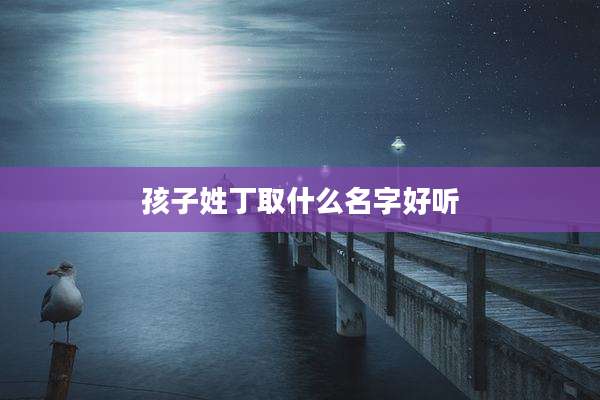 孩子姓丁取什么名字好听