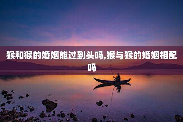 猴和猴的婚姻能过到头吗,猴与猴的婚姻相配吗