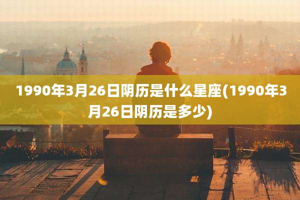 1990年3月26日阴历是什么星座(1990年3月26日阴历是多少)