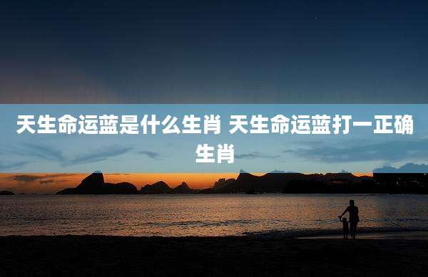 天生命运蓝是什么生肖 天生命运蓝打一正确生肖