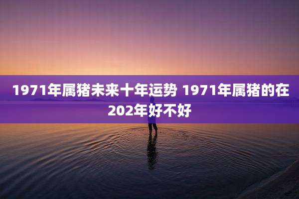 1971年属猪未来十年运势 1971年属猪的在202年好不好