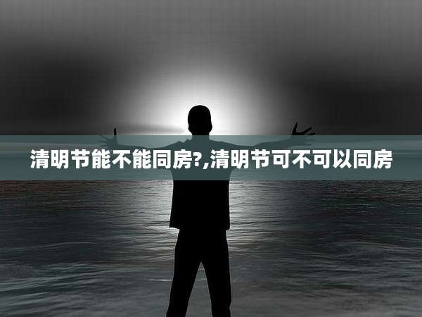 清明节能不能同房?,清明节可不可以同房