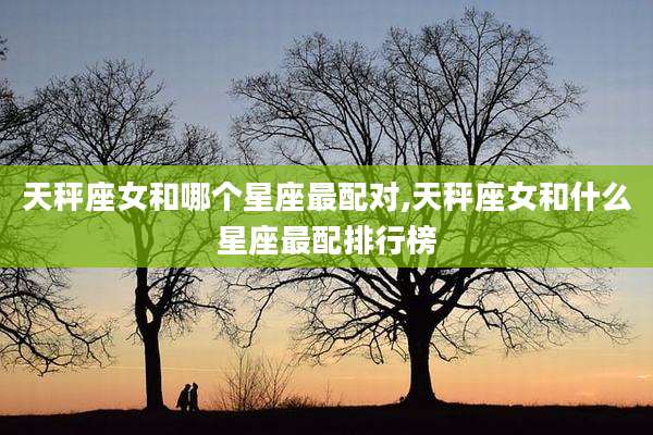 天秤座女和哪个星座最配对,天秤座女和什么星座最配排行榜