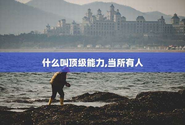 什么叫顶级能力,当所有人
