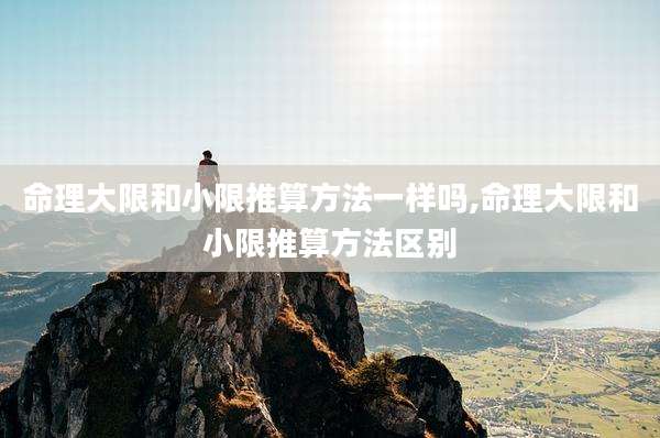 命理大限和小限推算方法一样吗,命理大限和小限推算方法区别