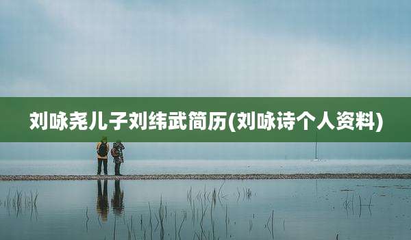 刘咏尧儿子刘纬武简历(刘咏诗个人资料)
