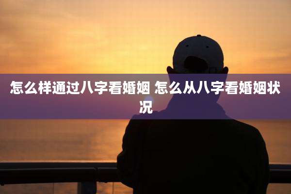 怎么样通过八字看婚姻 怎么从八字看婚姻状况