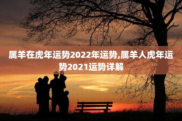 属羊在虎年运势2022年运势,属羊人虎年运势2021运势详解