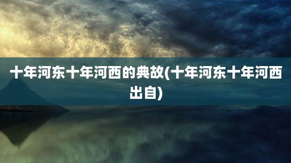 十年河东十年河西的典故(十年河东十年河西出自)