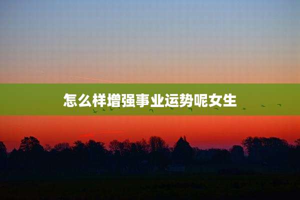 怎么样增强事业运势呢女生