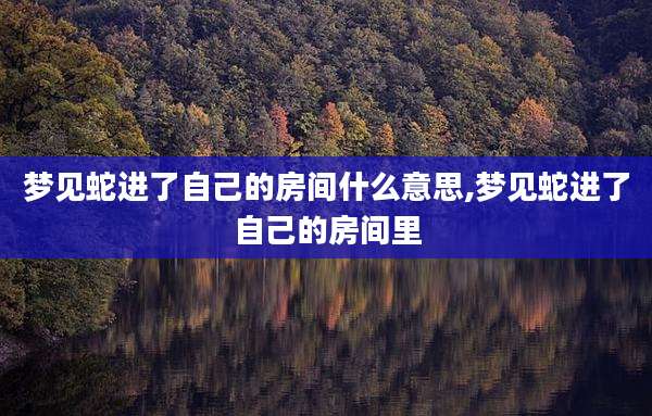 梦见蛇进了自己的房间什么意思,梦见蛇进了自己的房间里