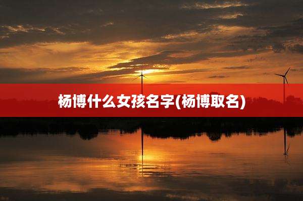 杨博什么女孩名字(杨博取名)