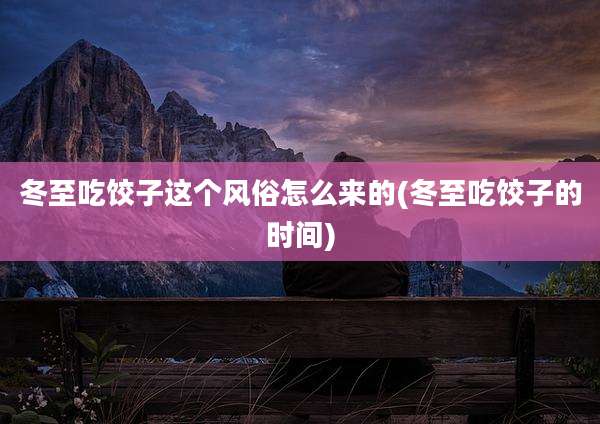 冬至吃饺子这个风俗怎么来的(冬至吃饺子的时间)